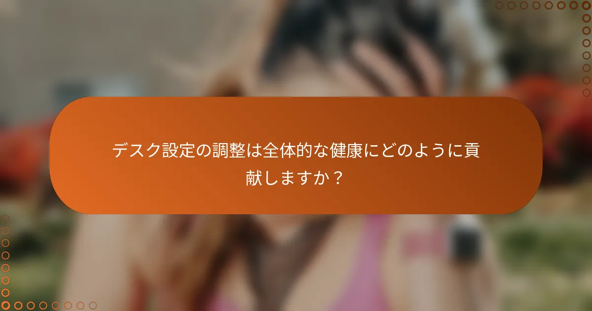 デスク設定の調整は全体的な健康にどのように貢献しますか？