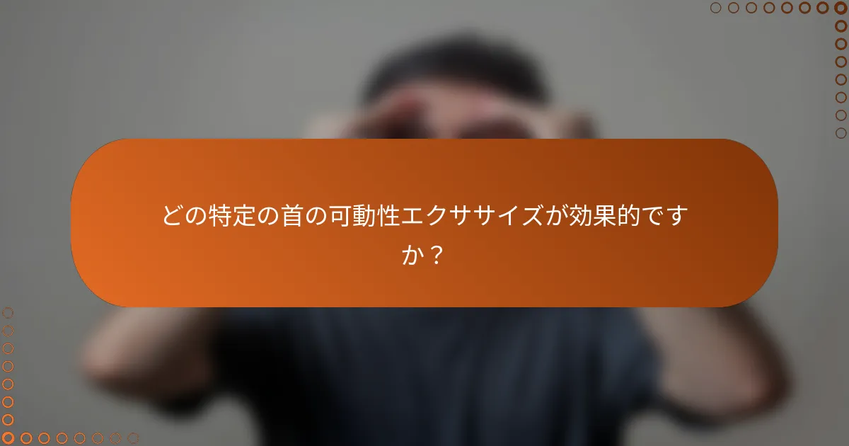 どの特定の首の可動性エクササイズが効果的ですか？