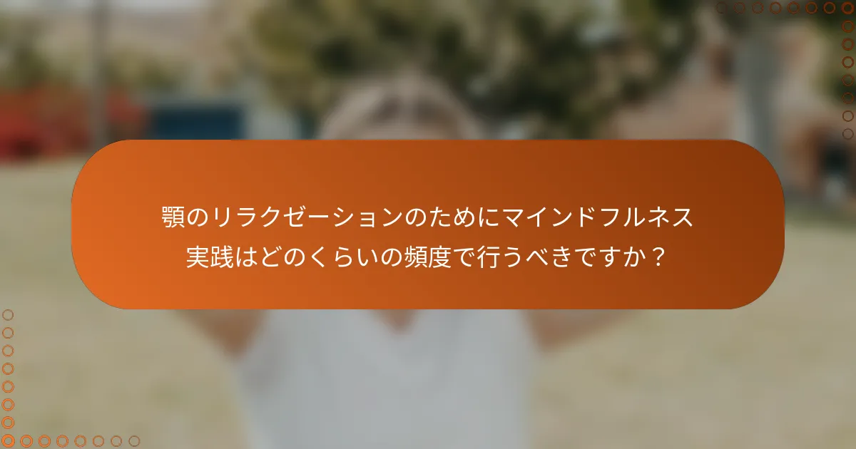 顎のリラクゼーションのためにマインドフルネス実践はどのくらいの頻度で行うべきですか？