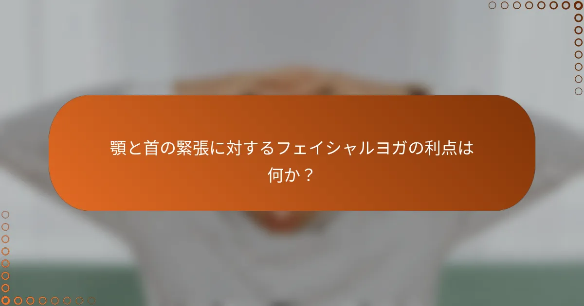 顎と首の緊張に対するフェイシャルヨガの利点は何か？