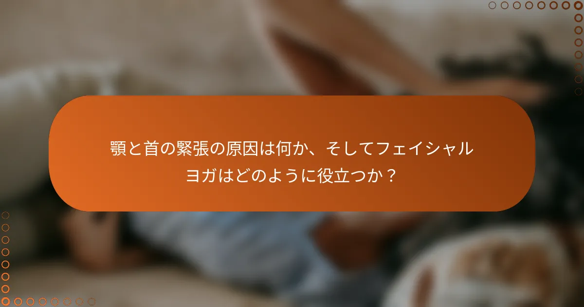 顎と首の緊張の原因は何か、そしてフェイシャルヨガはどのように役立つか？