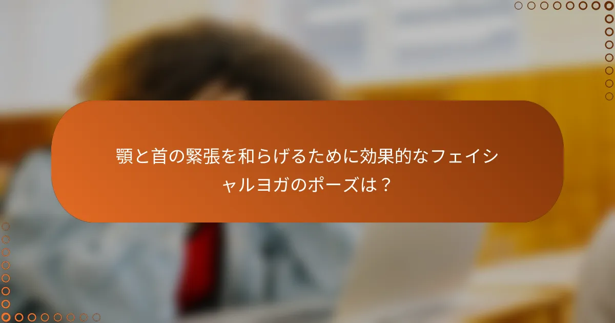 顎と首の緊張を和らげるために効果的なフェイシャルヨガのポーズは？