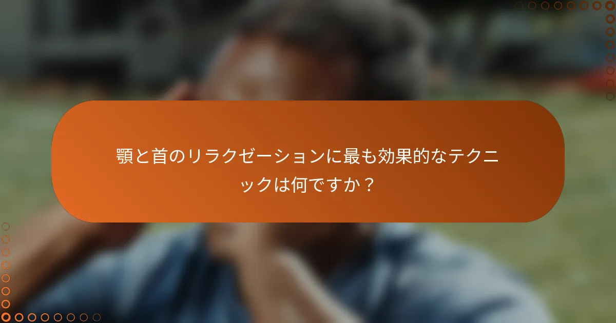 顎と首のリラクゼーションに最も効果的なテクニックは何ですか？