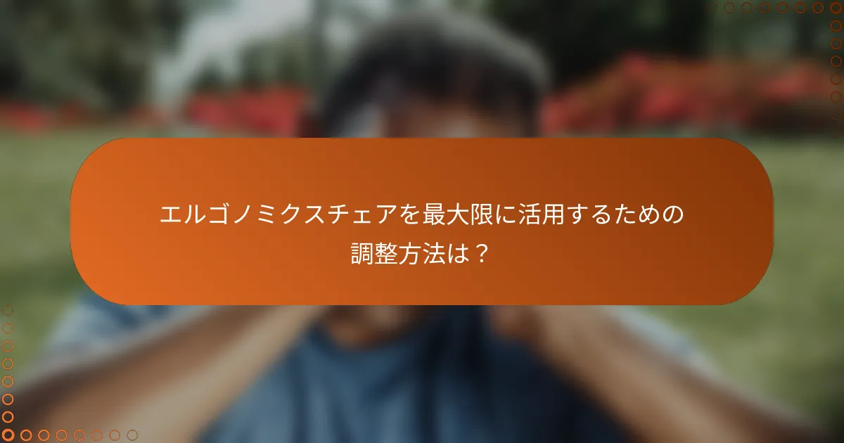 エルゴノミクスチェアを最大限に活用するための調整方法は？