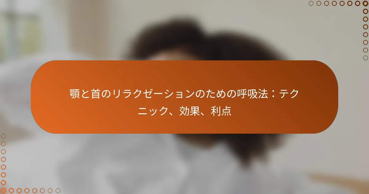 顎と首のリラクゼーションのための呼吸法：テクニック、効果、利点