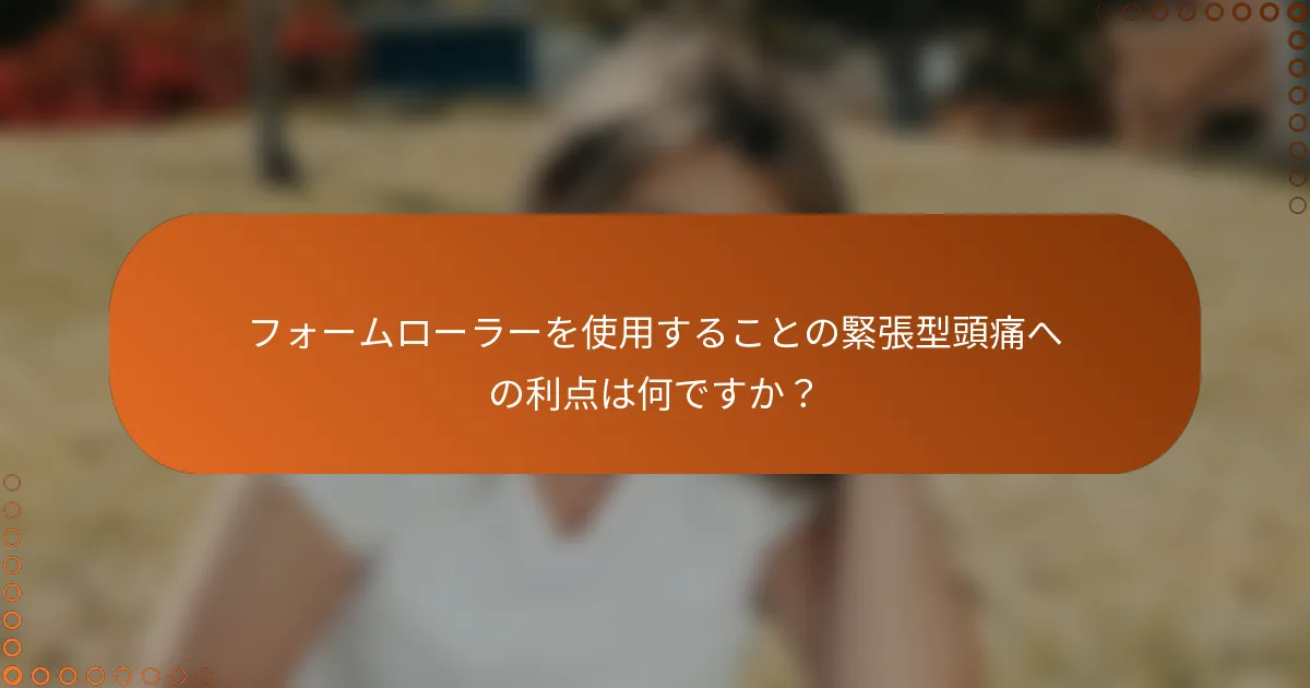 フォームローラーを使用することの緊張型頭痛への利点は何ですか？
