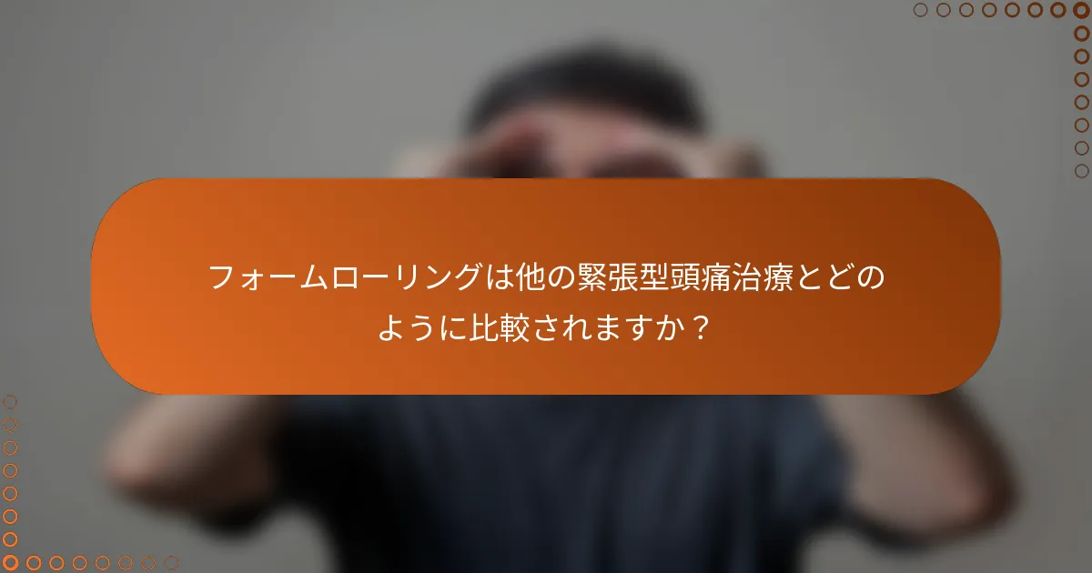 フォームローリングは他の緊張型頭痛治療とどのように比較されますか？