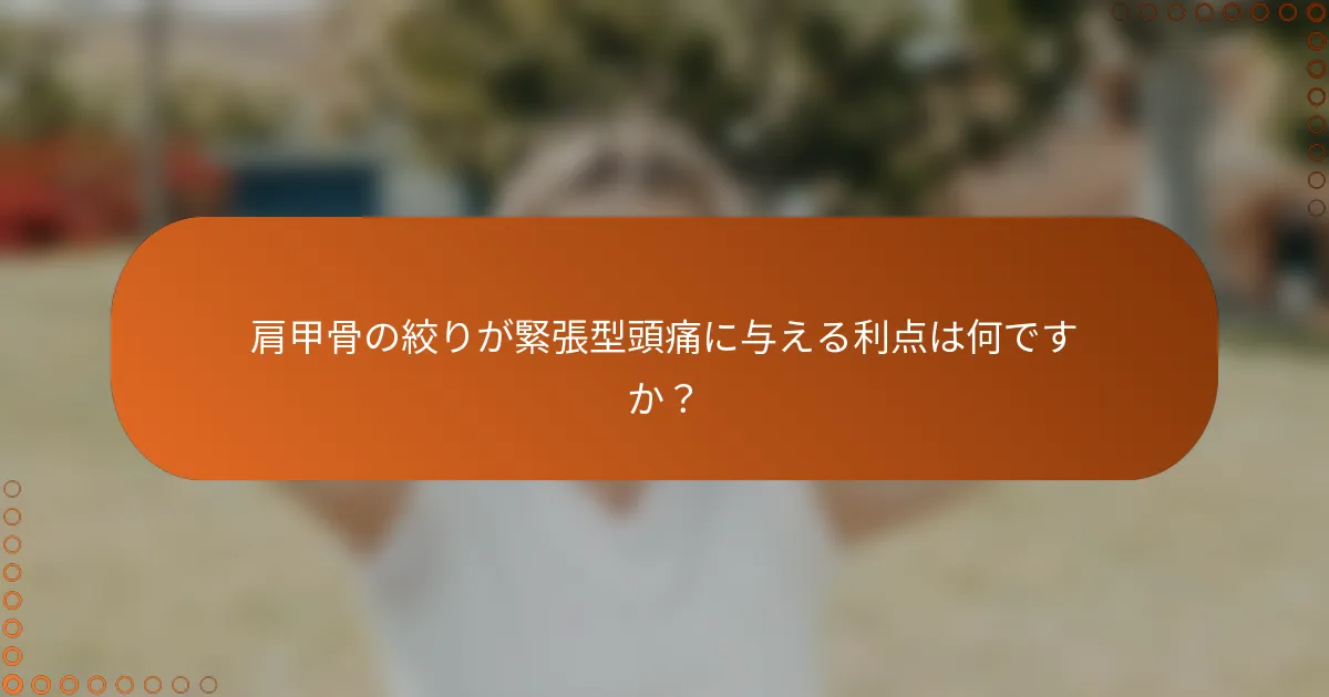 肩甲骨の絞りが緊張型頭痛に与える利点は何ですか？