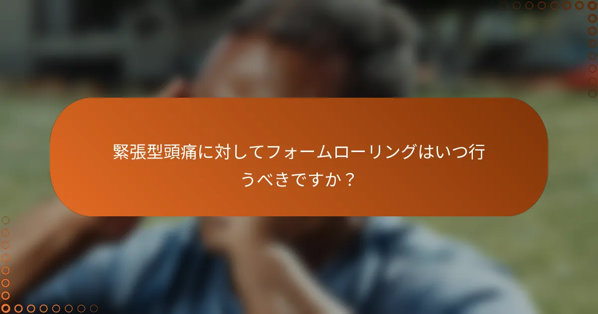 緊張型頭痛に対してフォームローリングはいつ行うべきですか？