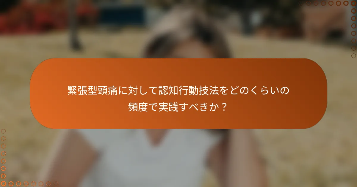 緊張型頭痛に対して認知行動技法をどのくらいの頻度で実践すべきか？