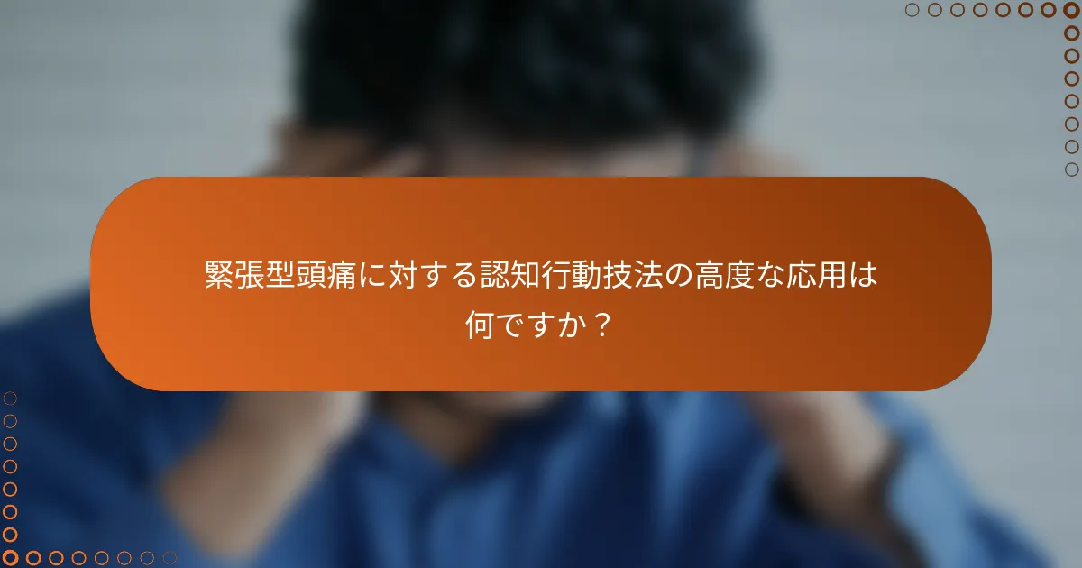 緊張型頭痛に対する認知行動技法の高度な応用は何ですか？