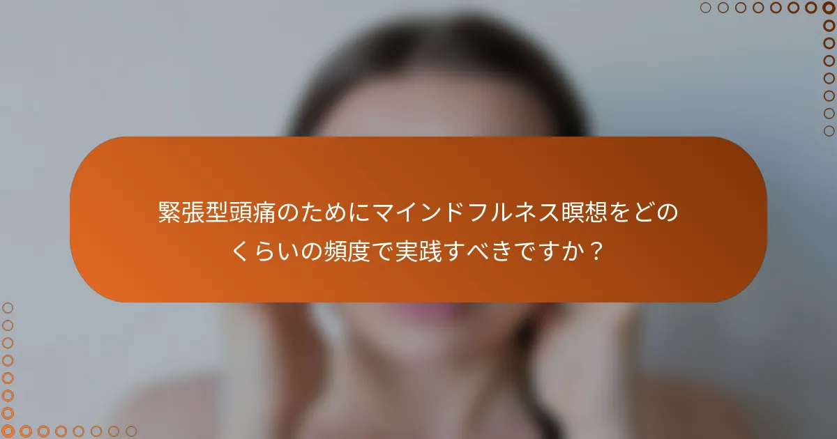 緊張型頭痛のためにマインドフルネス瞑想をどのくらいの頻度で実践すべきですか?