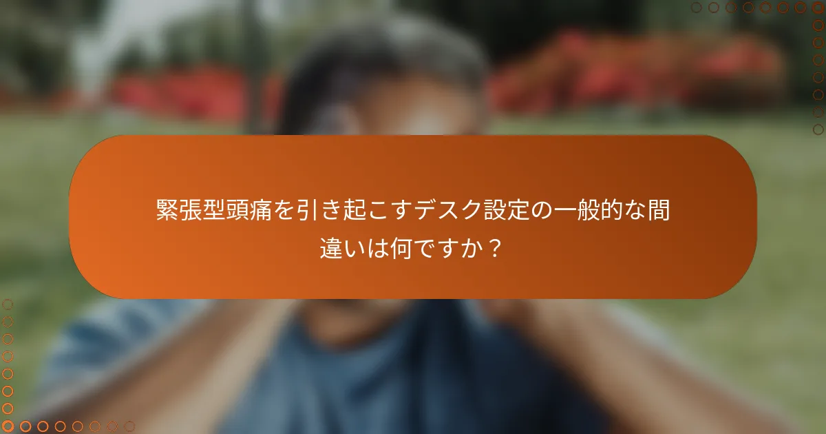 緊張型頭痛を引き起こすデスク設定の一般的な間違いは何ですか？