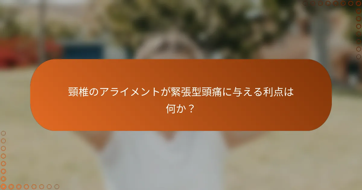 頸椎のアライメントが緊張型頭痛に与える利点は何か？
