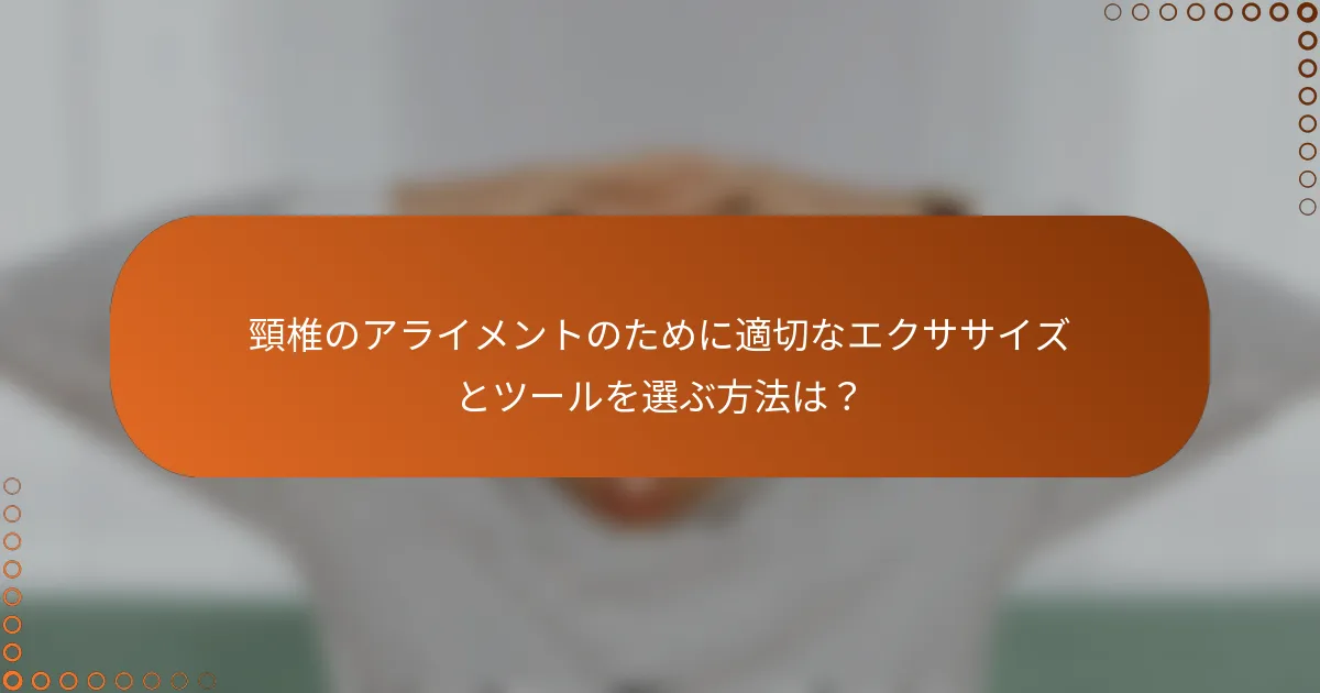 頸椎のアライメントのために適切なエクササイズとツールを選ぶ方法は？