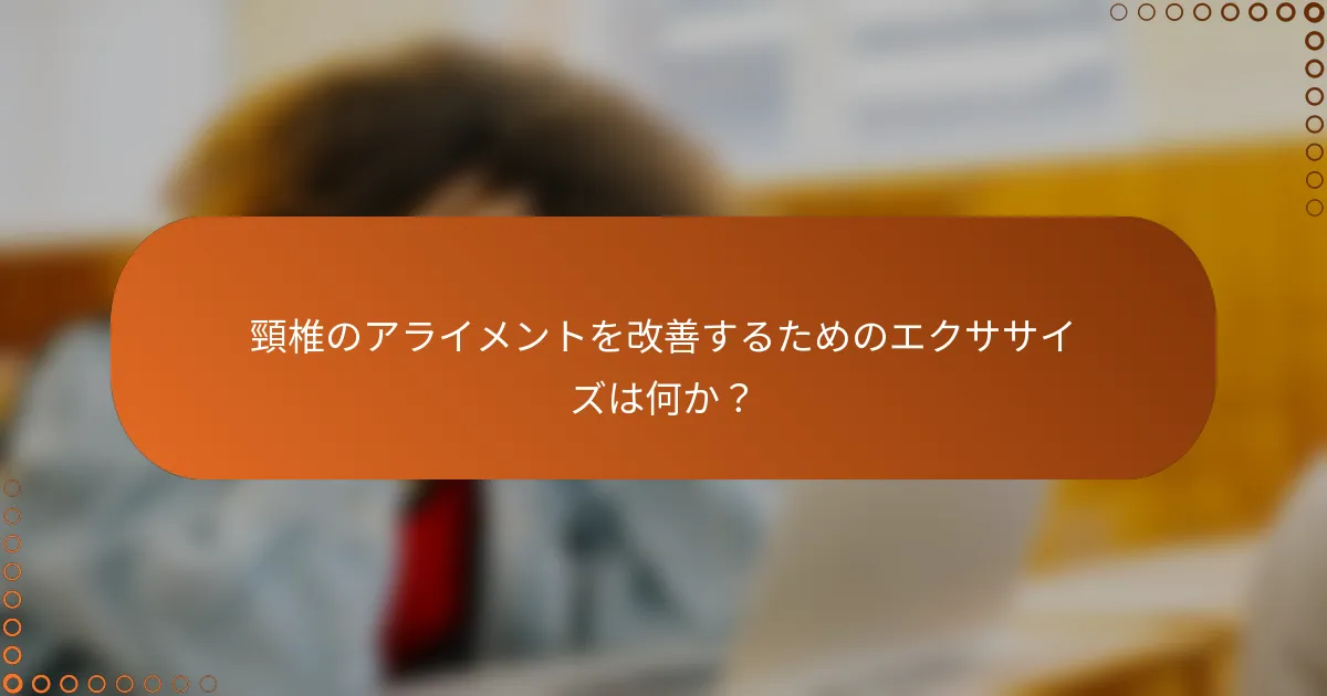 頸椎のアライメントを改善するためのエクササイズは何か？