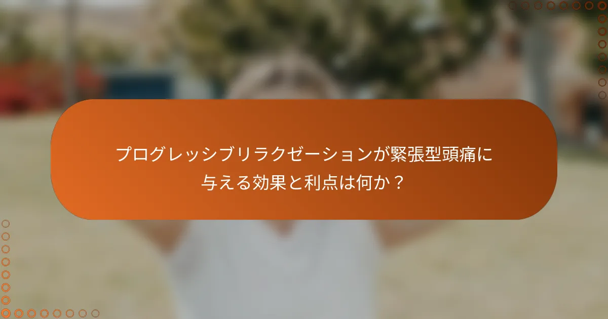 プログレッシブリラクゼーションが緊張型頭痛に与える効果と利点は何か？