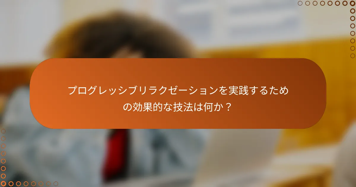 プログレッシブリラクゼーションを実践するための効果的な技法は何か？