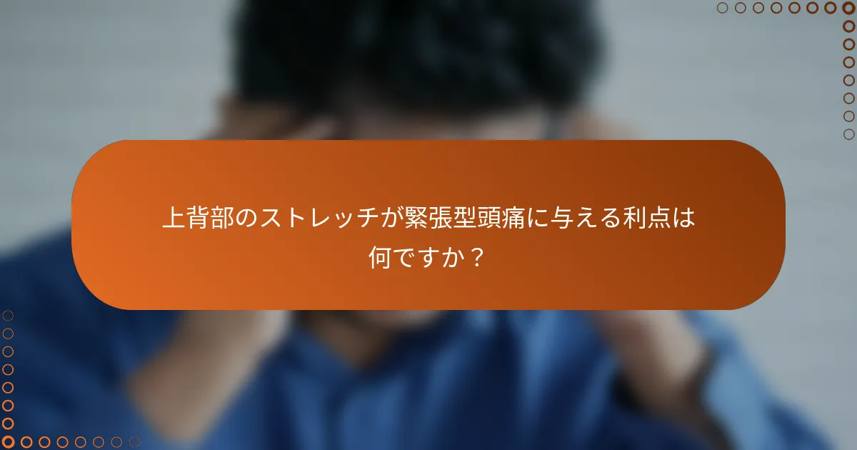 上背部のストレッチが緊張型頭痛に与える利点は何ですか？