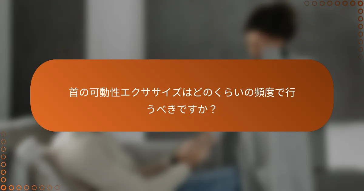 首の可動性エクササイズはどのくらいの頻度で行うべきですか？