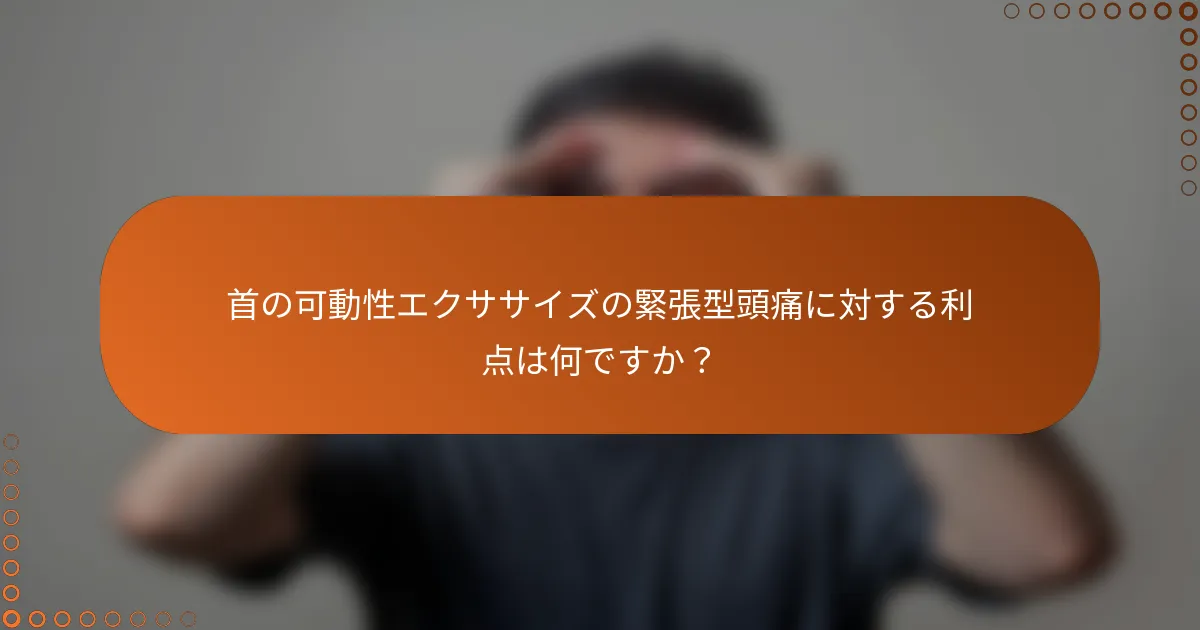 首の可動性エクササイズの緊張型頭痛に対する利点は何ですか？