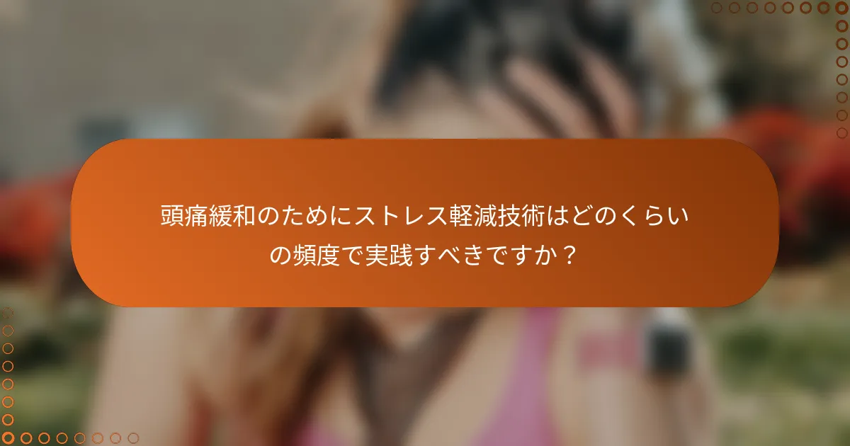 頭痛緩和のためにストレス軽減技術はどのくらいの頻度で実践すべきですか?