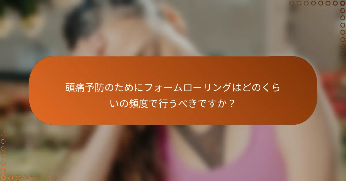頭痛予防のためにフォームローリングはどのくらいの頻度で行うべきですか？