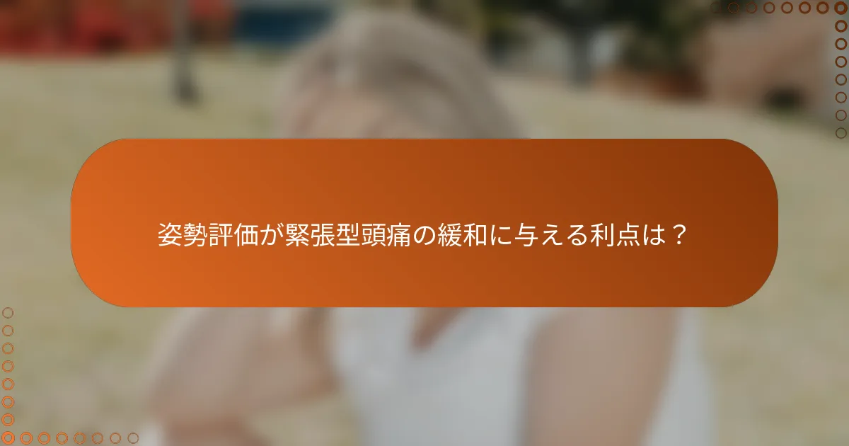 姿勢評価が緊張型頭痛の緩和に与える利点は？