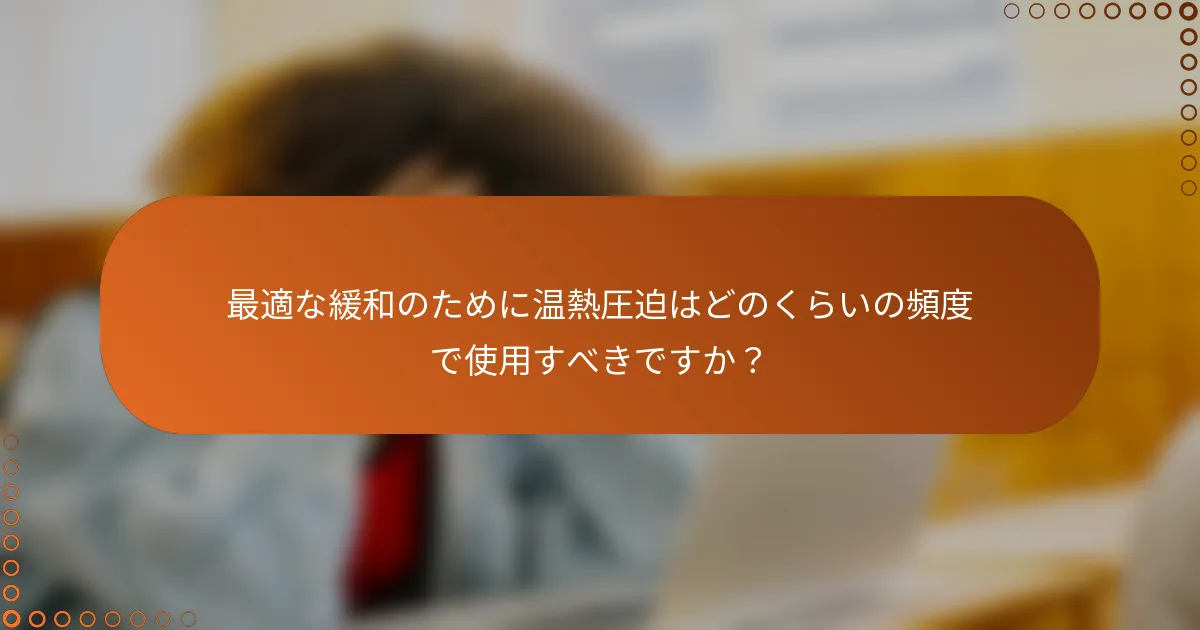 最適な緩和のために温熱圧迫はどのくらいの頻度で使用すべきですか?