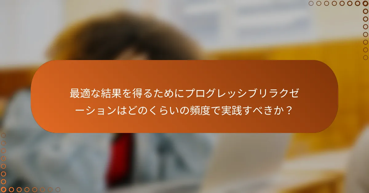 最適な結果を得るためにプログレッシブリラクゼーションはどのくらいの頻度で実践すべきか？